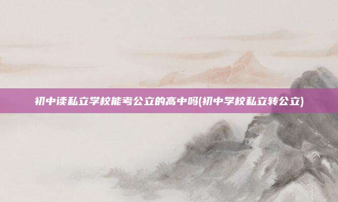 初中读私立学校能考公立的高中吗(初中学校私立转公立)