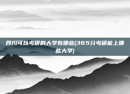 四川可以考研的大学有哪些(365分考研能上哪些大学)
