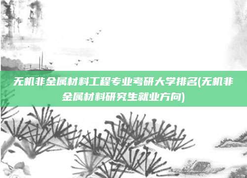 无机非金属材料工程专业考研大学排名(无机非金属材料研究生就业方向)