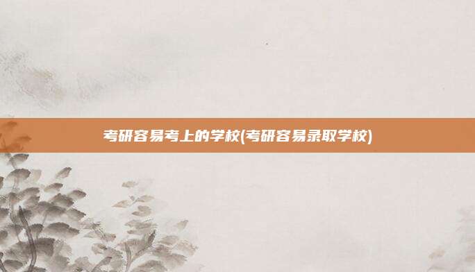 考研容易考上的学校(考研容易录取学校)