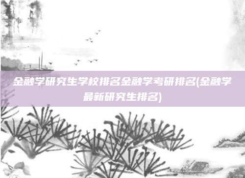 金融学研究生学校排名金融学考研排名(金融学最新研究生排名)