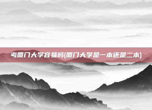 考厦门大学容易吗(厦门大学是一本还是二本)