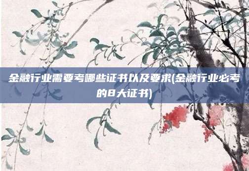 金融行业需要考哪些证书以及要求(金融行业必考的8大证书)