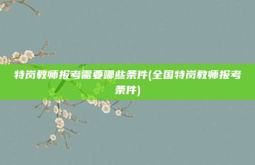 特岗教师报考需要哪些条件(全国特岗教师报考条件)