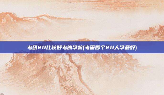 考研211比较好考的学校(考研哪个211大学最好)