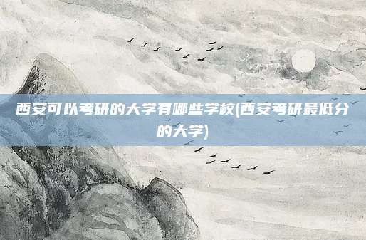 西安可以考研的大学有哪些学校(西安考研最低分的大学)