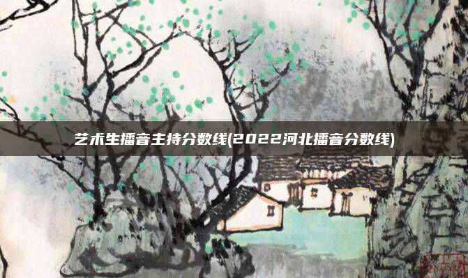 艺术生播音主持分数线(2022河北播音分数线)