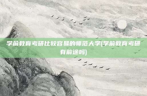 学前教育考研比较容易的师范大学(学前教育考研有前途吗)