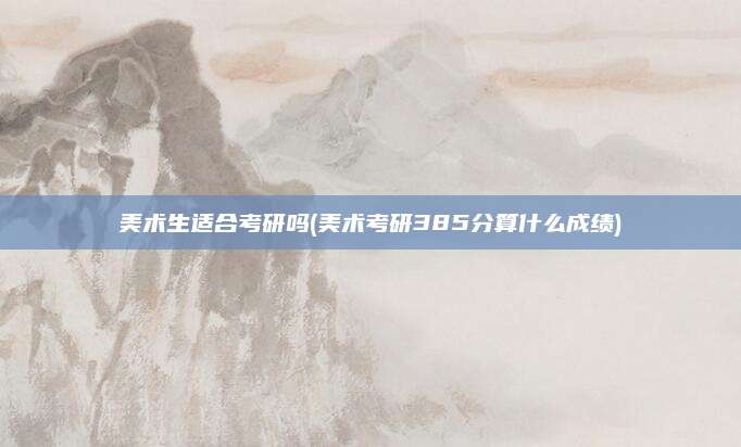美术生适合考研吗(美术考研385分算什么成绩)