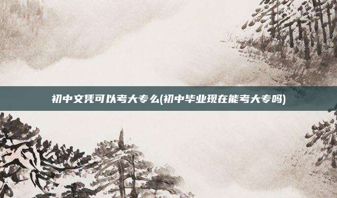 初中文凭可以考大专么(初中毕业现在能考大专吗)