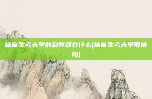 体育生考大学的利弊都有什么(体育生考大学很难吗)