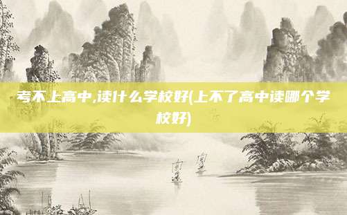 考不上高中,读什么学校好(上不了高中读哪个学校好)