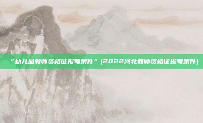 “幼儿园教师资格证报考条件”(2022河北教师资格证报考条件)