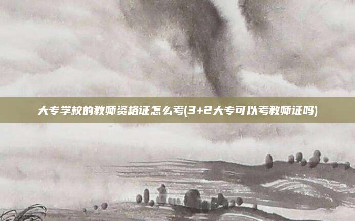 大专学校的教师资格证怎么考(3+2大专可以考教师证吗)