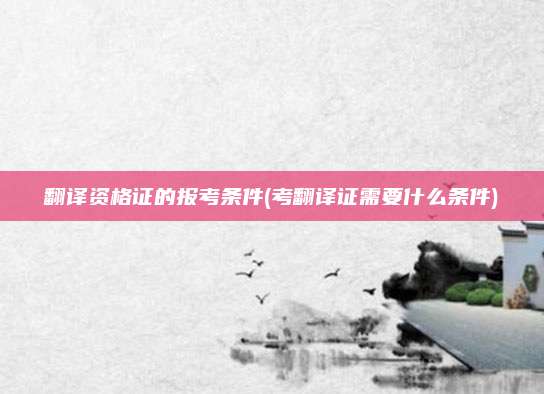 翻译资格证的报考条件(考翻译证需要什么条件)