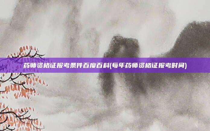药师资格证报考条件百度百科(每年药师资格证报考时间)
