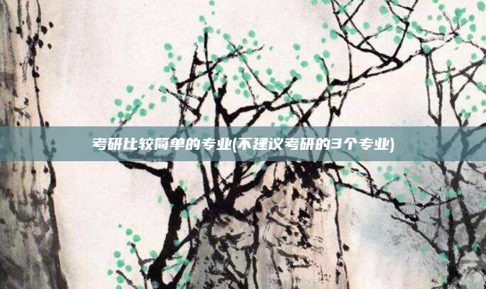 考研比较简单的专业(不建议考研的3个专业)