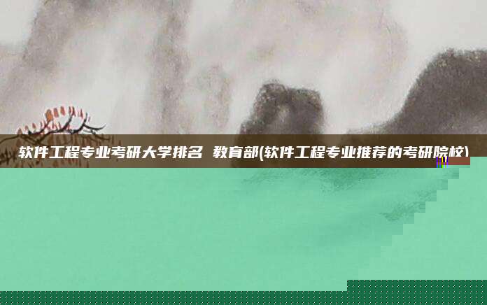 软件工程专业考研大学排名 教育部(软件工程专业推荐的考研院校)