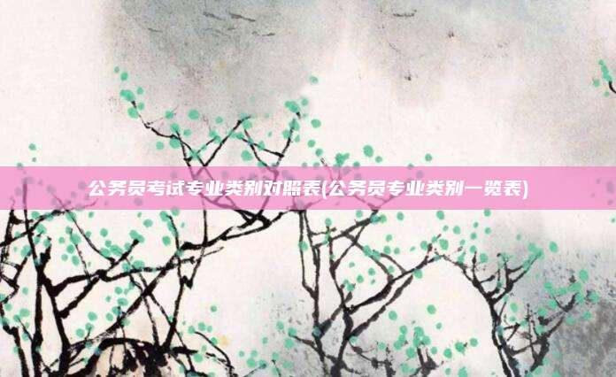 公务员考试专业类别对照表(公务员专业类别一览表)