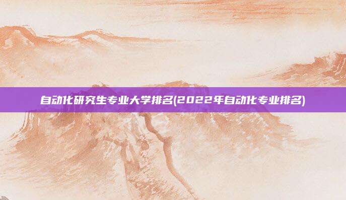 自动化研究生专业大学排名(2022年自动化专业排名)