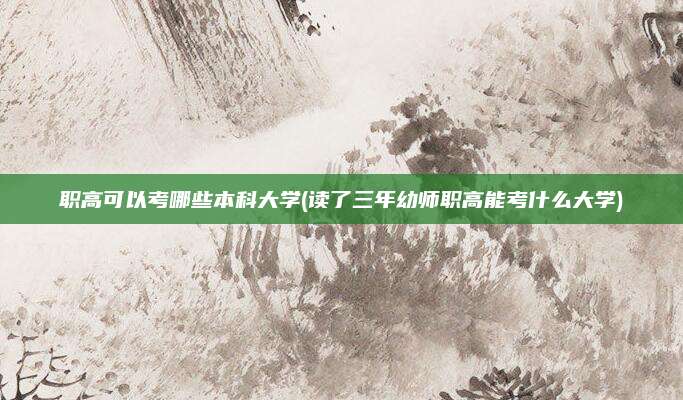 职高可以考哪些本科大学(读了三年幼师职高能考什么大学)