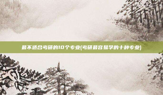 最不适合考研的10个专业(考研最容易学的十种专业)