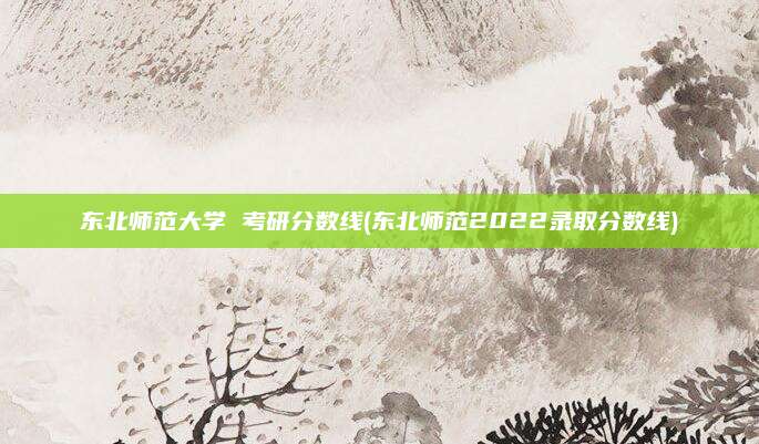 东北师范大学 考研分数线(东北师范2022录取分数线)