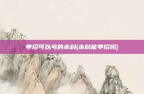 单招可以考的本科(本科能单招吗)