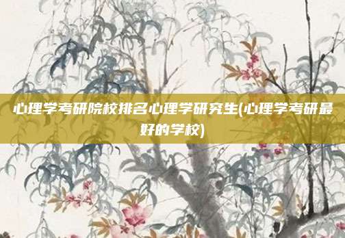 心理学考研院校排名心理学研究生(心理学考研最好的学校)