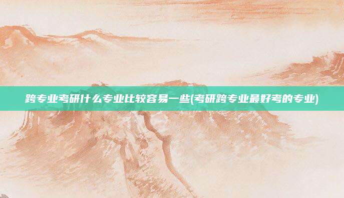 跨专业考研什么专业比较容易一些(考研跨专业最好考的专业)