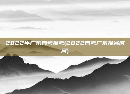 2022年广东自考报考(2022自考广东报名时间)
