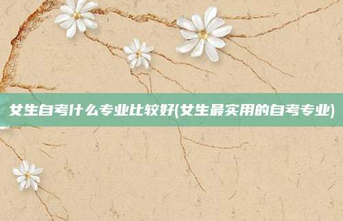 女生自考什么专业比较好(女生最实用的自考专业)