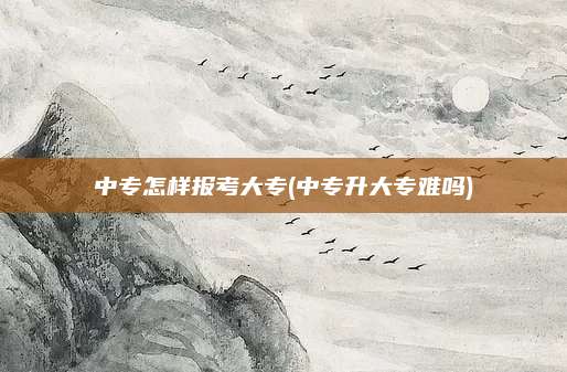 中专怎样报考大专(中专升大专难吗)