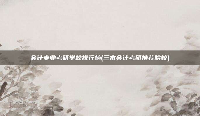 会计专业考研学校排行榜(三本会计考研推荐院校)