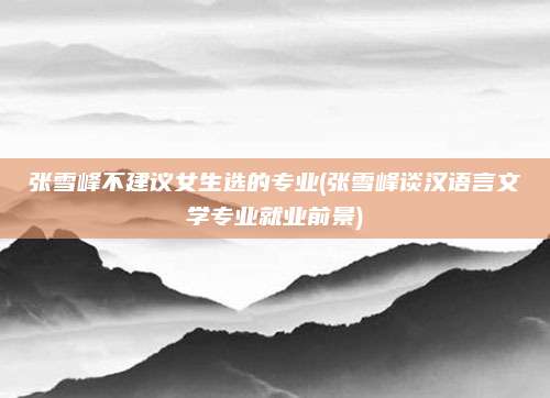 张雪峰不建议女生选的专业(张雪峰谈汉语言文学专业就业前景)