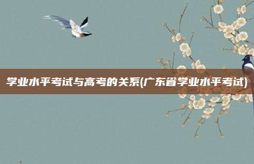学业水平考试与高考的关系(广东省学业水平考试)