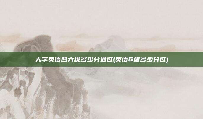 大学英语四六级多少分通过(英语6级多少分过)