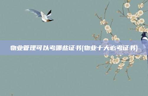 物业管理可以考哪些证书(物业十大必考证书)