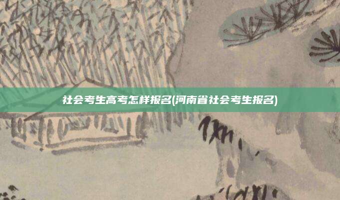 社会考生高考怎样报名(河南省社会考生报名)