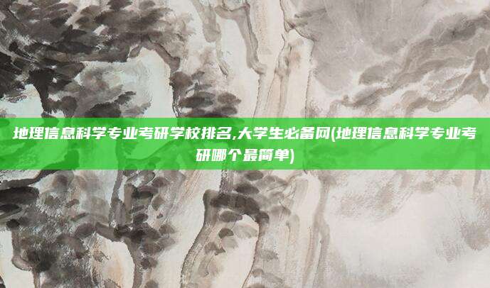 地理信息科学专业考研学校排名,大学生必备网(地理信息科学专业考研哪个最简单)
