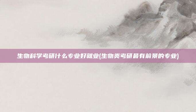 生物科学考研什么专业好就业(生物类考研最有前景的专业)