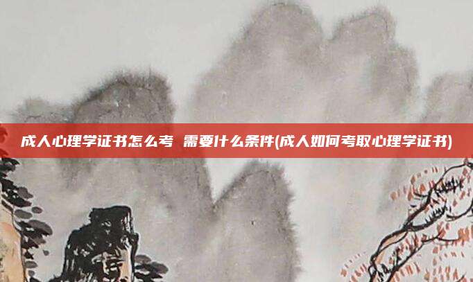 成人心理学证书怎么考 需要什么条件(成人如何考取心理学证书)