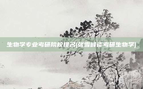 生物学专业考研院校排名(张雪峰谈考研生物学)