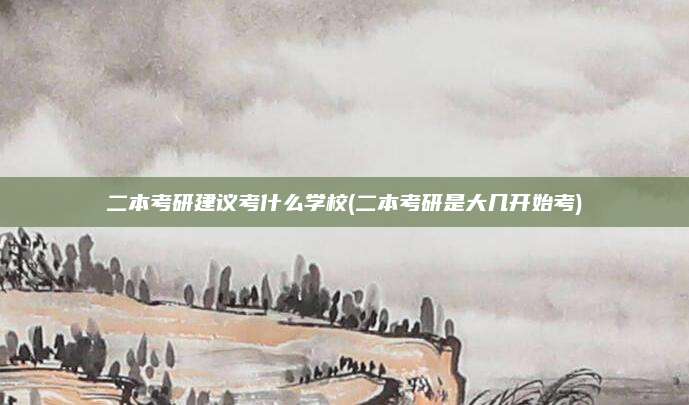二本考研建议考什么学校(二本考研是大几开始考)