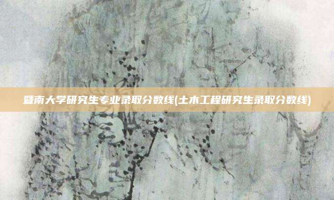 暨南大学研究生专业录取分数线(土木工程研究生录取分数线)
