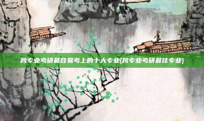 跨专业考研最容易考上的十大专业(跨专业考研最佳专业)