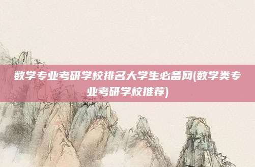 数学专业考研学校排名大学生必备网(数学类专业考研学校推荐)