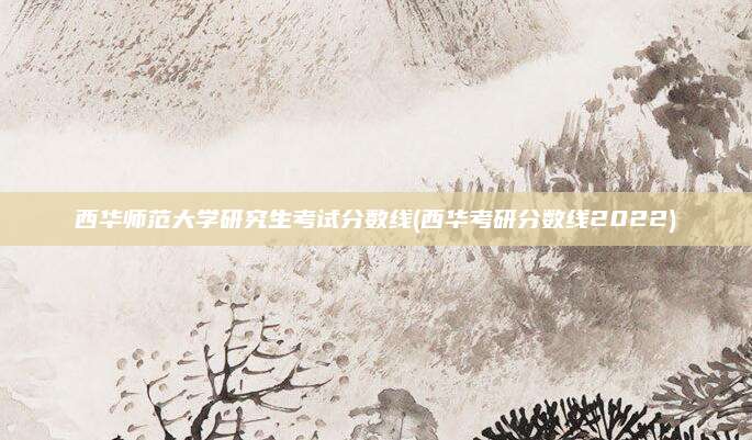 西华师范大学研究生考试分数线(西华考研分数线2022)