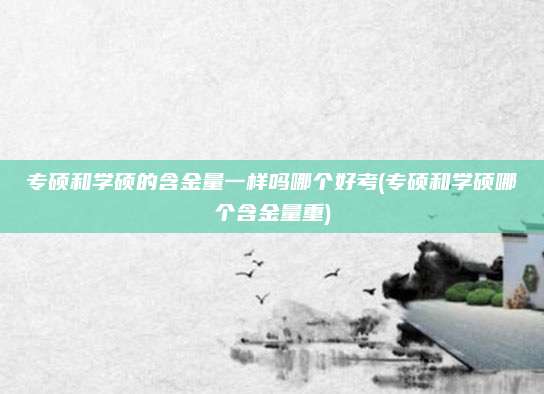 专硕和学硕的含金量一样吗哪个好考(专硕和学硕哪个含金量重)