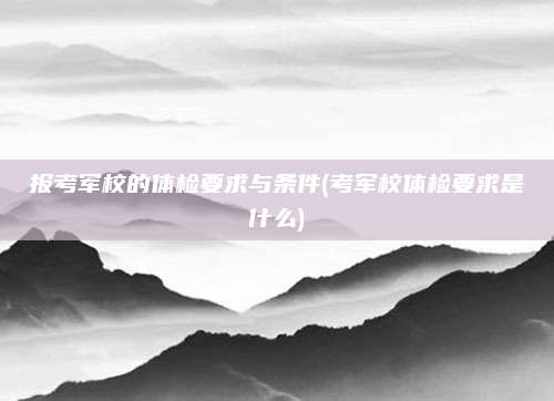 报考军校的体检要求与条件(考军校体检要求是什么)